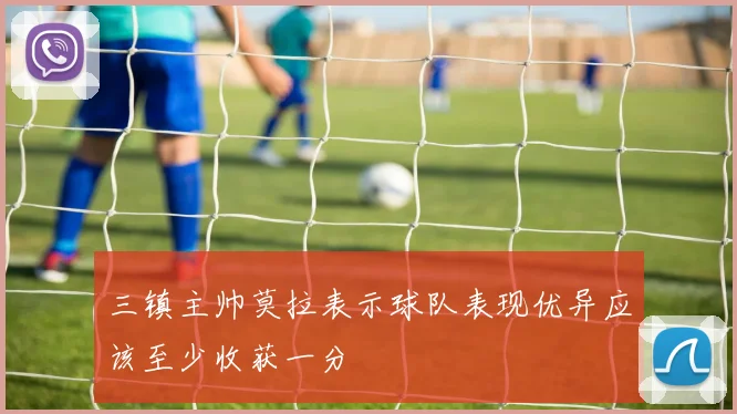 三镇主帅莫拉表示球队表现优异应该至少收获一分