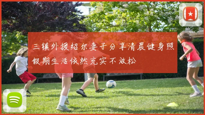 三镇外援绍尔妻子分享清晨健身照假期生活依然充实不放松