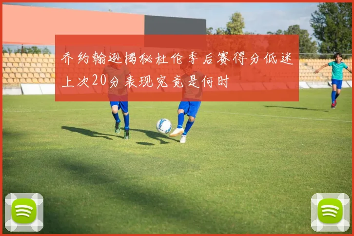乔约翰逊揭秘杜伦季后赛得分低迷上次20分表现究竟是何时