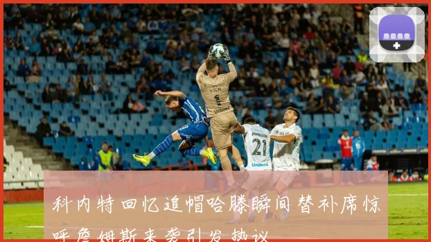 科内特回忆追帽哈滕瞬间替补席惊呼詹姆斯来袭引发热议