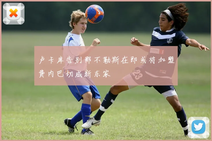 卢卡库告别那不勒斯在即或将加盟费内巴切成新东家