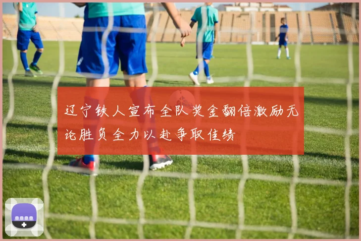 辽宁铁人宣布全队奖金翻倍激励无论胜负全力以赴争取佳绩