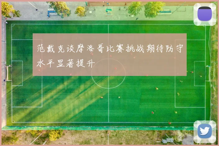 范戴克谈摩洛哥比赛挑战期待防守水平显著提升