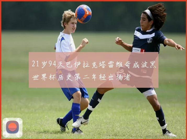 21岁94天巴伊拉克塔雷维奇成波黑世界杯历史第二年轻出场者