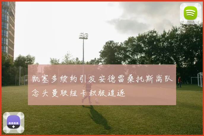 凯塞多续约引发安德雷桑托斯离队念头曼联纽卡积极追逐