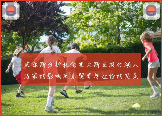 皮尔斯分析杜伦里夫斯互换对湖人活塞的影响及东契奇与杜伦的完美搭配