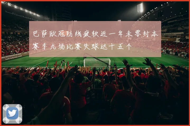巴萨欧冠防线疲软近一年未零封本赛季九场比赛失球达十五个