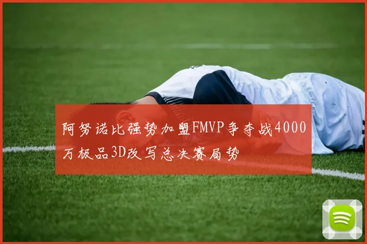 阿努诺比强势加盟FMVP争夺战4000万极品3D改写总决赛局势