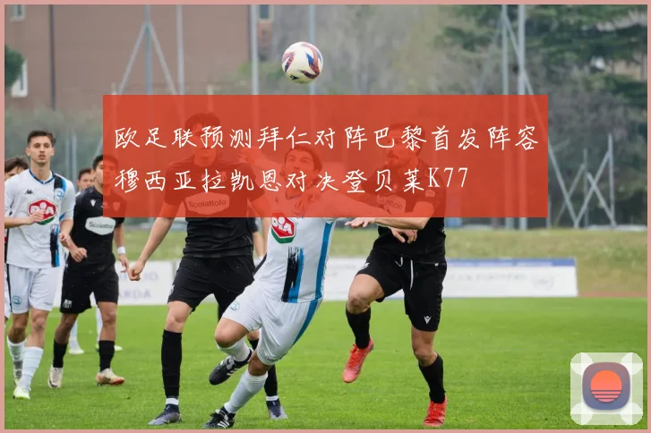 欧足联预测拜仁对阵巴黎首发阵容穆西亚拉凯恩对决登贝莱K77