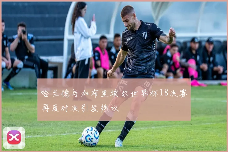 哈兰德与加布里埃尔世界杯18决赛再度对决引发热议