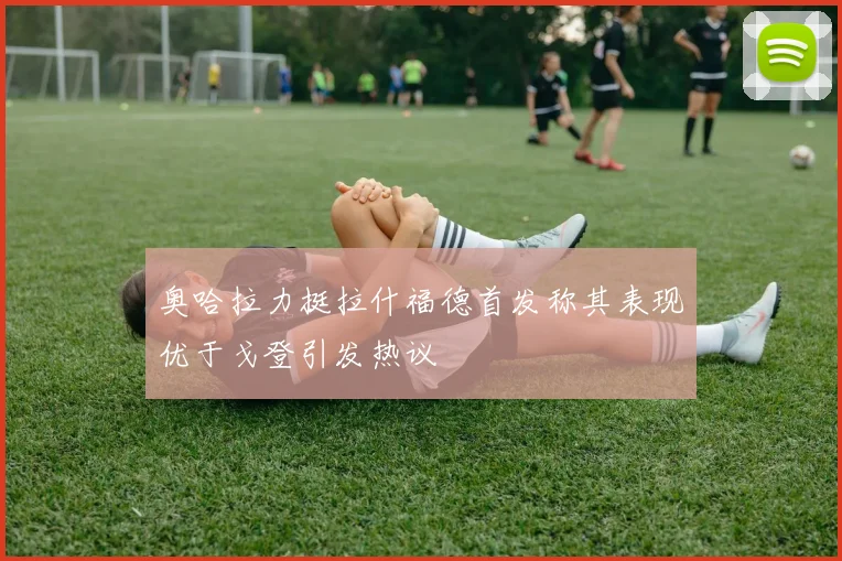 奥哈拉力挺拉什福德首发称其表现优于戈登引发热议