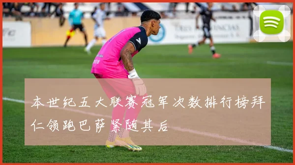 本世纪五大联赛冠军次数排行榜拜仁领跑巴萨紧随其后
