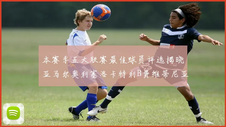 本赛季五大联赛最佳球员评选揭晓亚马尔奥利塞洛卡特利B费维蒂尼亚入围