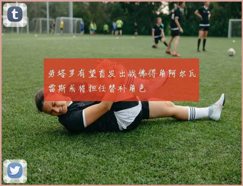 劳塔罗有望首发出战佛得角阿尔瓦雷斯或将担任替补角色