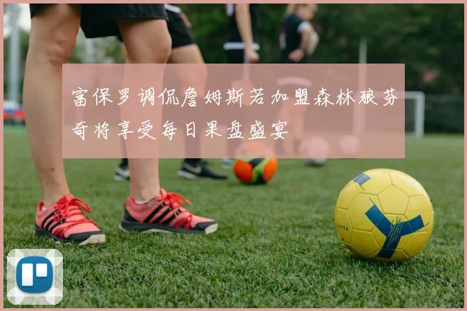 富保罗调侃詹姆斯若加盟森林狼芬奇将享受每日果盘盛宴