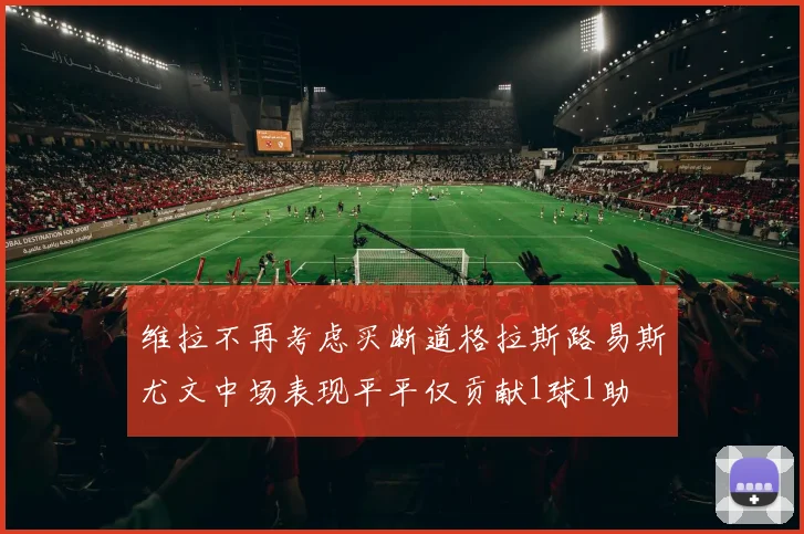 维拉不再考虑买断道格拉斯路易斯尤文中场表现平平仅贡献1球1助
